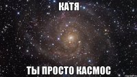 катя ты просто касмос