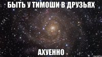 быть у тимоши в друзьях ахуенно