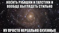 носить рубашки и галстуки и вообще выглядеть стильно ну просто нереально охуенные