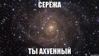 серёжа ты ахуенный