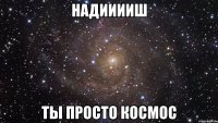 надииииш ты просто космос