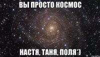 вы просто космос настя, таня, поля*)