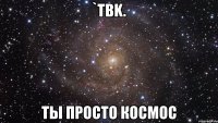 `tbk. ты просто космос