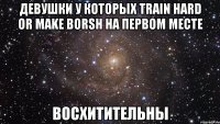 девушки у которых train hard or make borsh на первом месте восхитительны