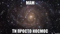 мам ти просто космос