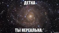 детка ты нереальна:*