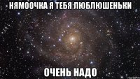 нямоочка я тебя люблюшеньки очень надо