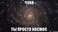 чуня ты просто космос