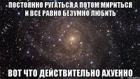 постоянно ругаться,а потом мириться и все равно безумно любить вот что действительно ахуенно