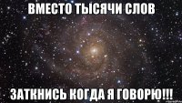 вместо тысячи слов заткнись когда я говорю!!!