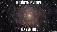 искать ручку охуенно