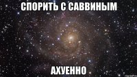 спорить с саввиным ахуенно