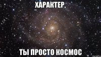 характер, ты просто космос