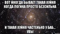 вот иногда бывает такая хуйня когда логика просто безсильна и такая хуйня частенько у баб... увы