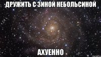 дружить с зиной небольсиной ахуенно