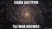 саша бастрон ты мой космос