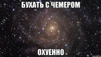 бухать с чемером охуенно