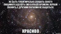 не быть тупой мразью,слушать своего любимого,уделять ему больше времени, первой звонить,с другими парнями не общаться. красиво