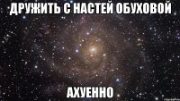 дружить с настей обуховой ахуенно