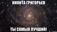 никита григорьев ты самый лучший!