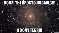 коля, ты просто космос!!! я хочу тебя!!!