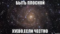 быть плоской хуево,если честно