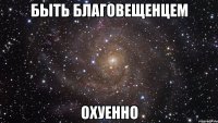 быть благовещенцем охуенно