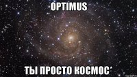 optimus ты просто космос*