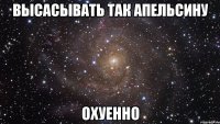 высасывать так апельсину охуенно