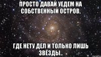 просто давай уедем на собственный остров, где нету дел и только лишь звёзды..