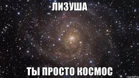 лизуша ты просто космос