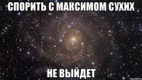 спорить с максимом сухих не выйдет