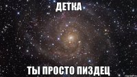 детка ты просто пиздец