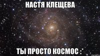 настя клещева ты просто космос :*