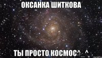 оксанка шиткова ты просто космос^_^