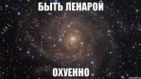 быть ленарой охуенно