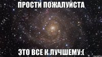 прости пожалуйста это все к лучшему:(