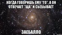 когда говоришь ему "го", а он отвечает "ща" и сьебывает заебалло