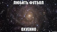 любить футбол охуенно