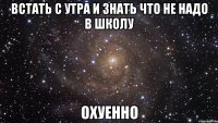 встать с утра и знать что не надо в школу охуенно