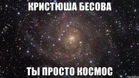 кристюша бесова ты просто космос