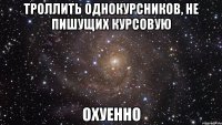 троллить однокурсников, не пишущих курсовую охуенно