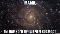 мама, ты намного лучше чем космос!!