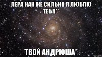 лера как же сильно я люблю тебя** твой андрюша*