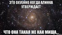 это охуенно когда алинка утверждает что она такая же как миша...