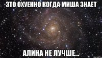 это охуенно когда миша знает алина не лучше...