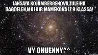 jansaya kojambergenova,zuleiha dagdelen,moldir mamekova iz 9 klassa! vy ohuenny^^