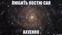 любить костю сая ахуенно