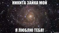 никита зайка мой я люблю тебя!