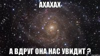 ахахах а вдруг она нас увидит ?